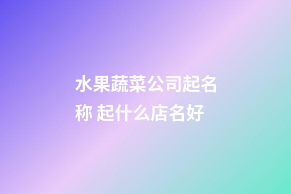 水果蔬菜公司起名称 起什么店名好-第1张-公司起名-玄机派